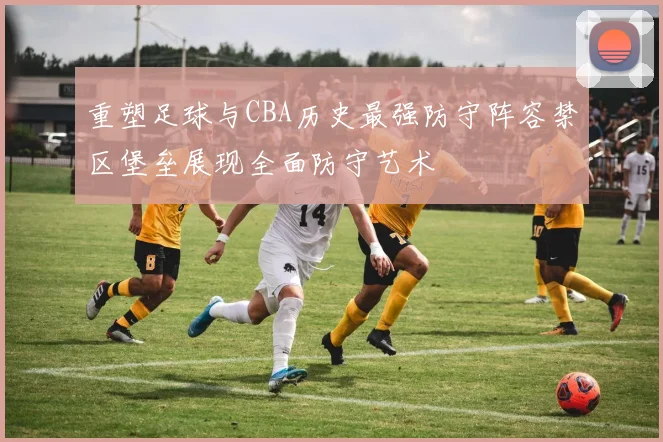 重塑足球与CBA历史最强防守阵容禁区堡垒展现全面防守艺术