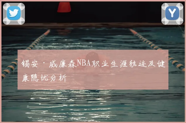 锡安·威廉森NBA职业生涯轨迹及健康隐忧分析