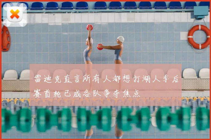 雷迪克直言所有人都想打湖人季后赛首轮已成各队争夺焦点