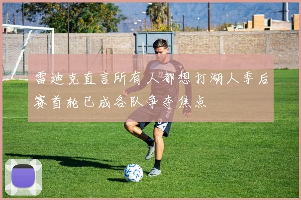 雷迪克直言所有人都想打湖人季后赛首轮已成各队争夺焦点