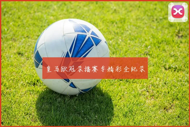 皇马欧冠录播赛季精彩全纪录