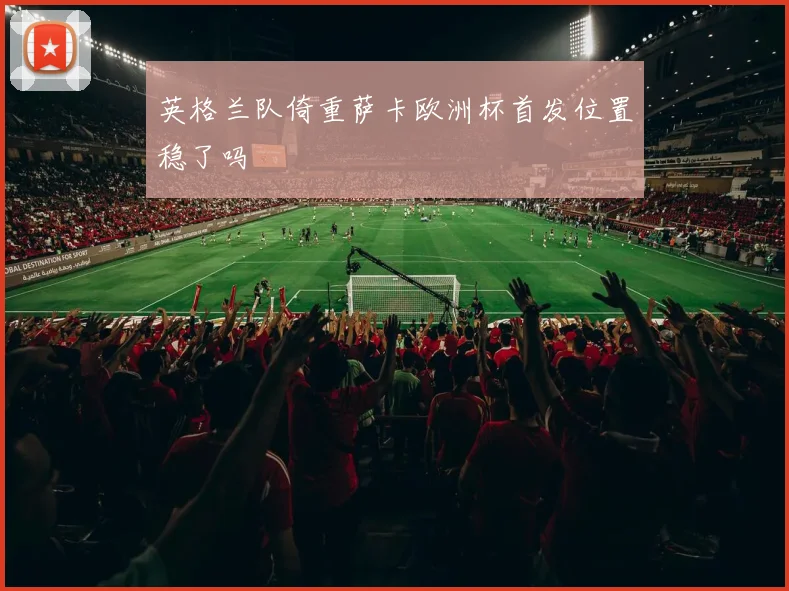 英格兰队倚重萨卡欧洲杯首发位置稳了吗