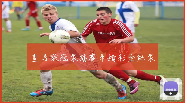 皇马欧冠录播赛季精彩全纪录