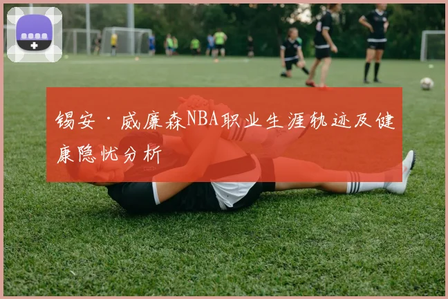 锡安·威廉森NBA职业生涯轨迹及健康隐忧分析